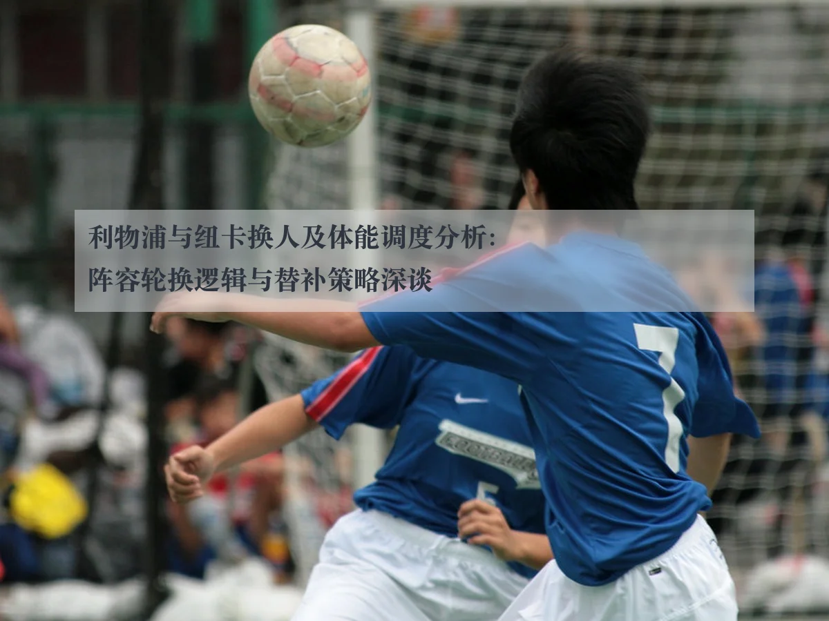 利物浦与纽卡换人及体能调度分析：阵容轮换逻辑与替补策略深谈